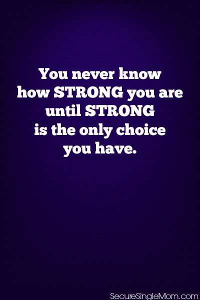 You never know how strong you are until strong is the only choice you have.